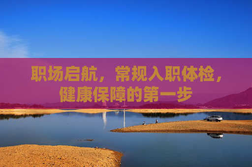职场启航，常规入职体检，健康保障的第一步