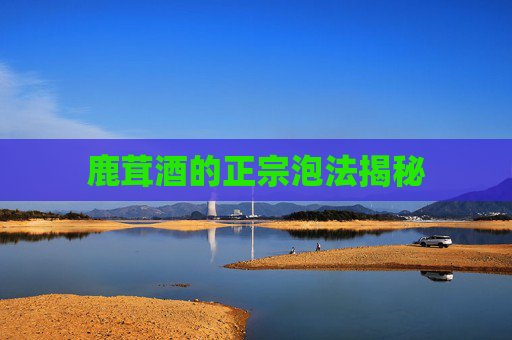 鹿茸酒的正宗泡法揭秘
