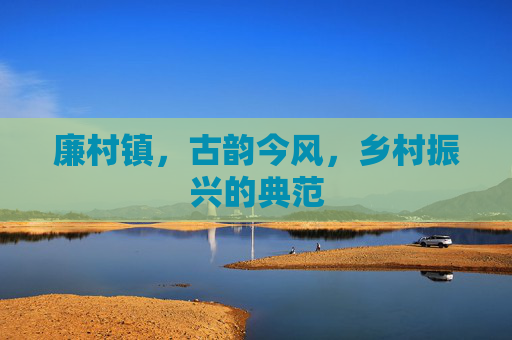 廉村镇,古韵今风,乡村振兴的典范 廉村镇,古韵今风,乡村振兴的典范