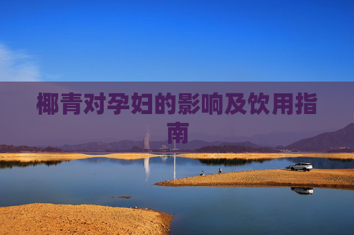 椰青对孕妇的影响及饮用指南