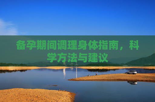 备孕期间调理身体指南，科学方法与建议