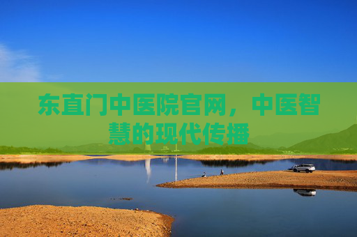 东直门中医院官网,中医智慧的现代传播 东直门中医院官网,中医智慧的现代传播