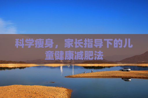 科学瘦身，家长指导下的儿童健康减肥法