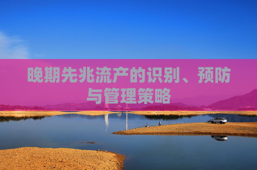 晚期先兆流产的识别、预防与管理策略
