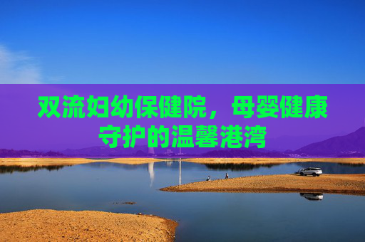 双流妇幼保健院，母婴健康守护的温馨港湾