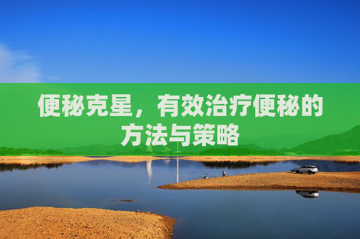 便秘克星，有效治疗便秘的方法与策略