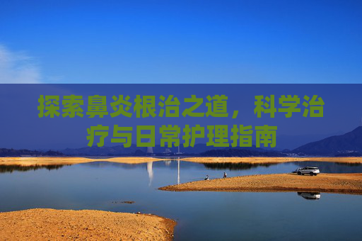 探索鼻炎根治之道，科学治疗与日常护理指南