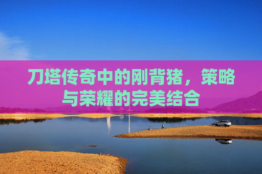 刀塔传奇中的刚背猪，策略与荣耀的完美结合