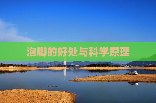 泡脚的好处与科学原理 泡脚的好处与科学原理