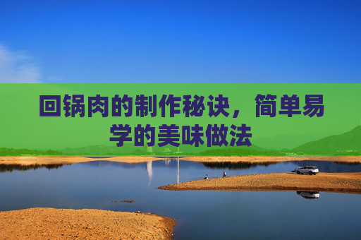 回锅肉的制作秘诀,简单易学的美味做法 回锅肉的制作秘诀,简单易学的美味做法