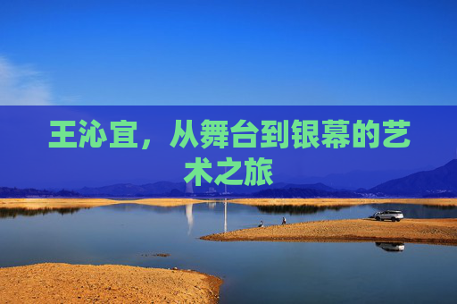 王沁宜，从舞台到银幕的艺术之旅
