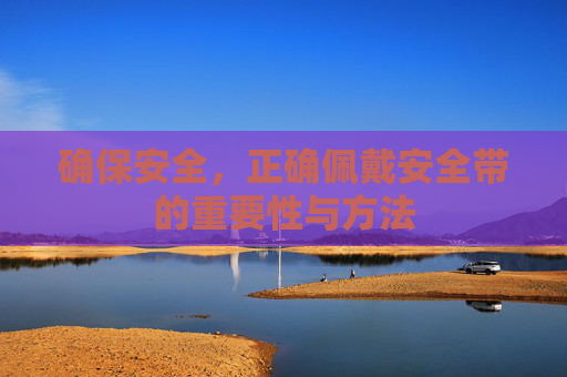 确保安全,正确佩戴安全带的重要性与方法 确保安全,正确佩戴安全带的重要性与方法