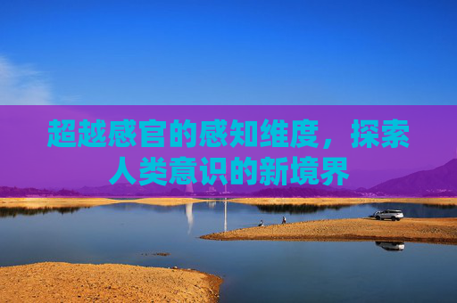 超越感官的感知维度，探索人类意识的新境界