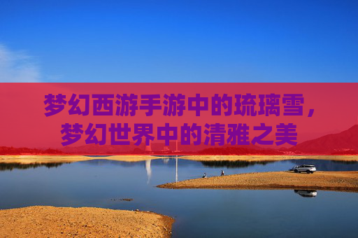 梦幻西游手游中的琉璃雪，梦幻世界中的清雅之美