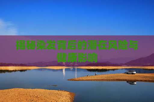 揭秘染发背后的潜在风险与健康影响