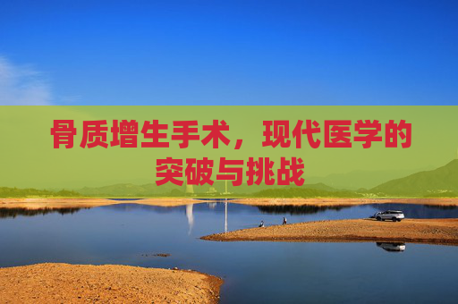 骨质增生手术,现代医学的突破与挑战 骨质增生手术,现代医学的突破与挑战