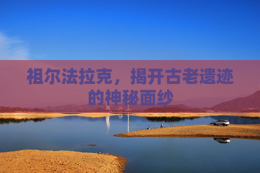 祖尔法拉克，揭开古老遗迹的神秘面纱
