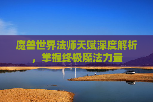 魔兽世界法师天赋深度解析，掌握终极魔法力量