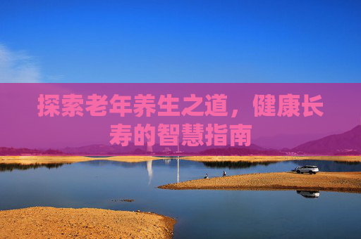 探索老年养生之道，健康长寿的智慧指南