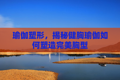 瑜伽塑形，揭秘健胸瑜伽如何塑造完美胸型