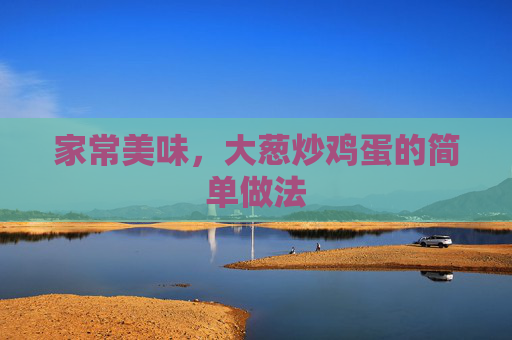 家常美味，大葱炒鸡蛋的简单做法