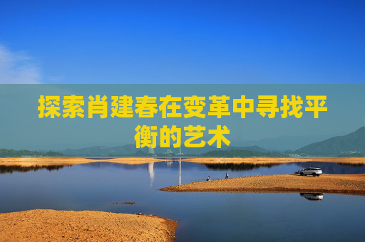 探索肖建春在变革中寻找平衡的艺术