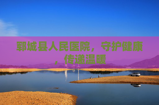 郓城县人民医院，守护健康，传递温暖