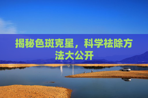 揭秘色斑克星，科学祛除方法大公开