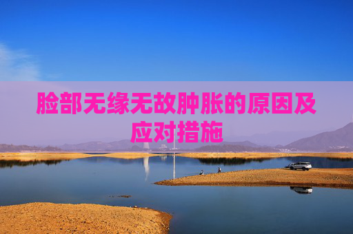 脸部无缘无故肿胀的原因及应对措施