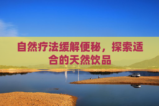自然疗法缓解便秘，探索适合的天然饮品