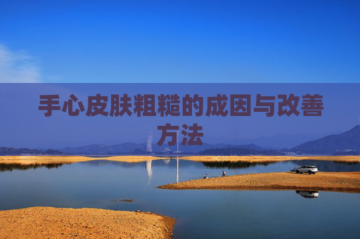 手心皮肤粗糙的成因与改善方法