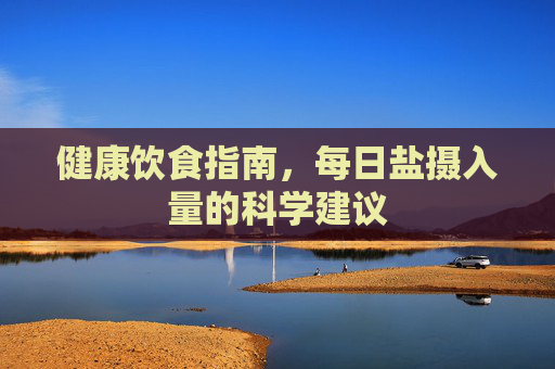 健康饮食指南，每日盐摄入量的科学建议