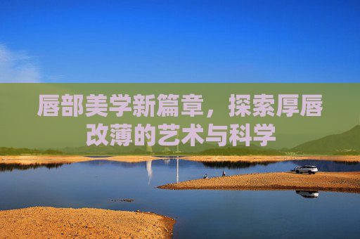 唇部美学新篇章，探索厚唇改薄的艺术与科学