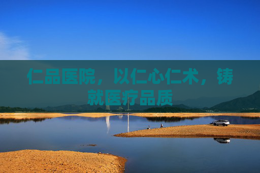 仁品医院，以仁心仁术，铸就医疗品质