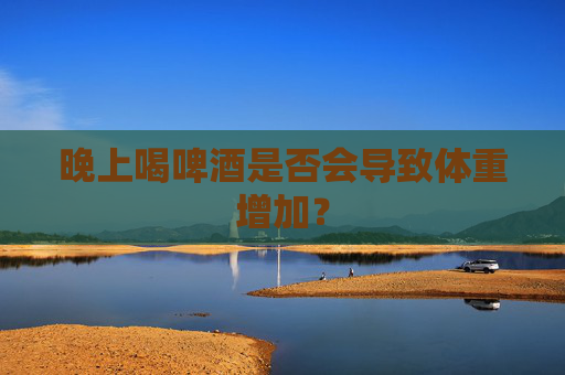 晚上喝啤酒是否会导致体重增加？