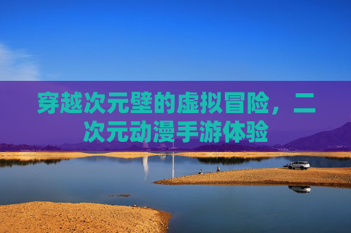 穿越次元壁的虚拟冒险，二次元动漫手游体验