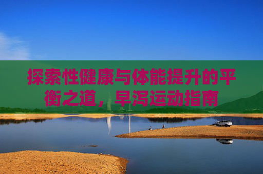 探索性健康与体能提升的平衡之道，早泻运动指南