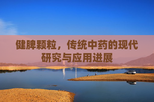 健脾颗粒，传统中药的现代研究与应用进展