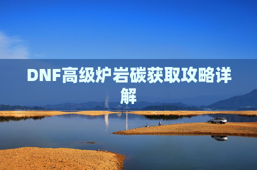 DNF高级炉岩碳获取攻略详解