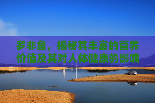 罗非鱼，揭秘其丰富的营养价值及其对人体健康的影响