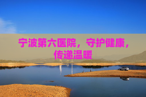 宁波第六医院，守护健康，传递温暖
