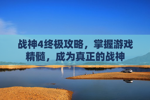 战神4终极攻略,掌握游戏精髓,成为真正的战神 战神4终极攻略,掌握游戏精髓,成为真正的战神