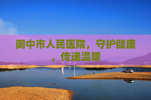 阆中市人民医院，守护健康，传递温暖
