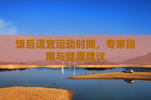 饭后适宜运动时间，专家指南与健康建议