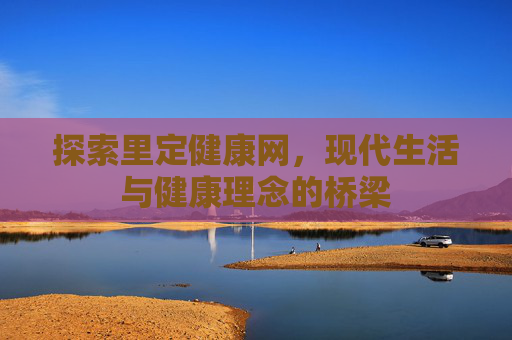 探索里定健康网，现代生活与健康理念的桥梁