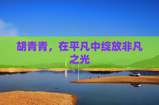 胡青青，在平凡中绽放非凡之光