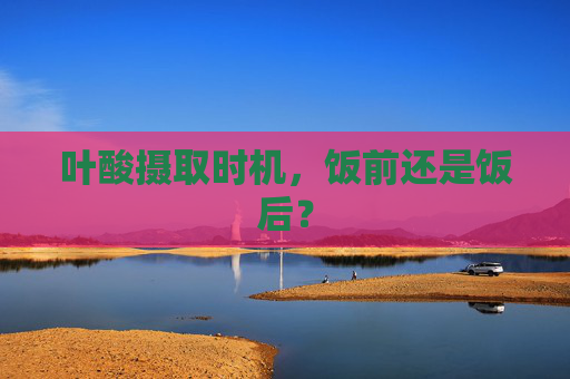 叶酸摄取时机，饭前还是饭后？