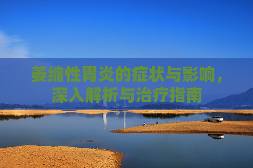 萎缩性胃炎的症状与影响，深入解析与治疗指南