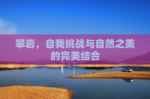 攀岩，自我挑战与自然之美的完美结合