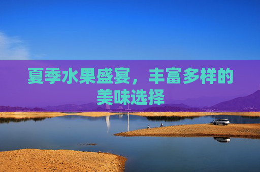 夏季水果盛宴，丰富多样的美味选择